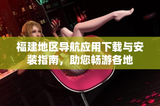 福建地区导航应用下载与安装指南，助您畅游各地