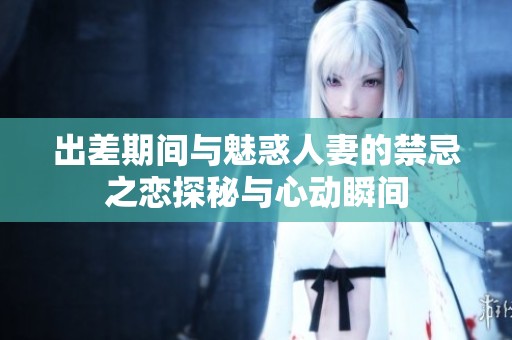 出差期间与魅惑人妻的禁忌之恋探秘与心动瞬间