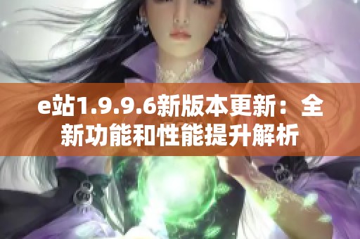 e站1.9.9.6新版本更新：全新功能和性能提升解析