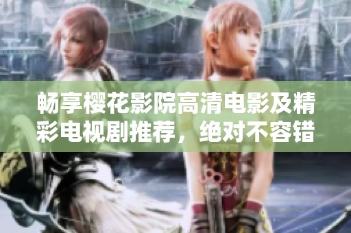 畅享樱花影院高清电影及精彩电视剧推荐，绝对不容错过