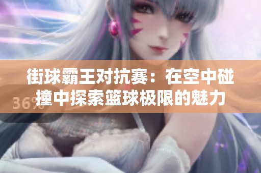 街球霸王对抗赛：在空中碰撞中探索篮球极限的魅力