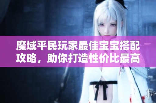 魔域平民玩家最佳宝宝搭配攻略，助你打造性价比最高阵容