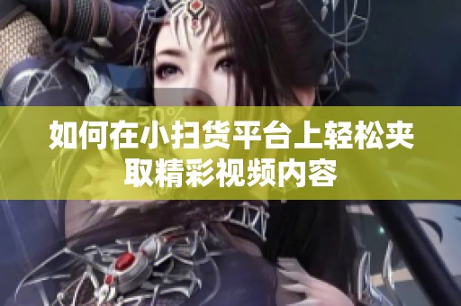 如何在小扫货平台上轻松夹取精彩视频内容