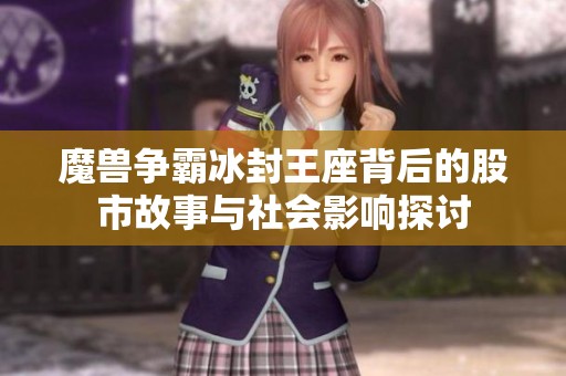 魔兽争霸冰封王座背后的股市故事与社会影响探讨