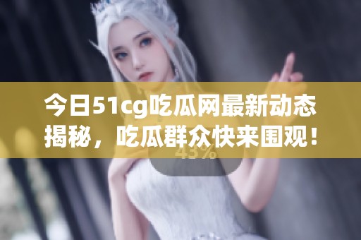今日51cg吃瓜网最新动态揭秘，吃瓜群众快来围观！