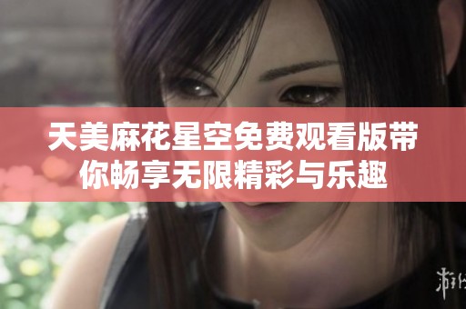 天美麻花星空免费观看版带你畅享无限精彩与乐趣