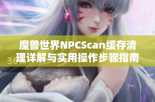 魔兽世界NPCScan缓存清理详解与实用操作步骤指南