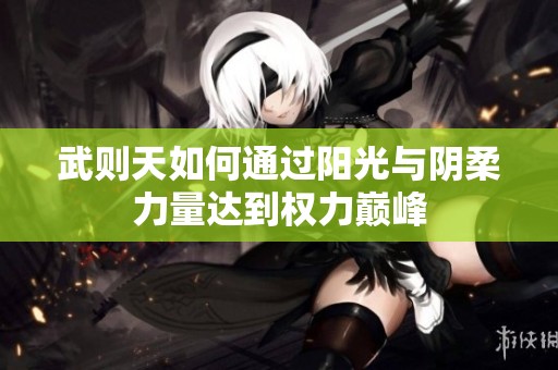 武则天如何通过阳光与阴柔力量达到权力巅峰