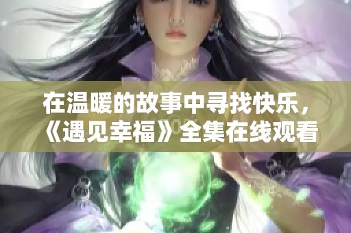 在温暖的故事中寻找快乐，《遇见幸福》全集在线观看指南