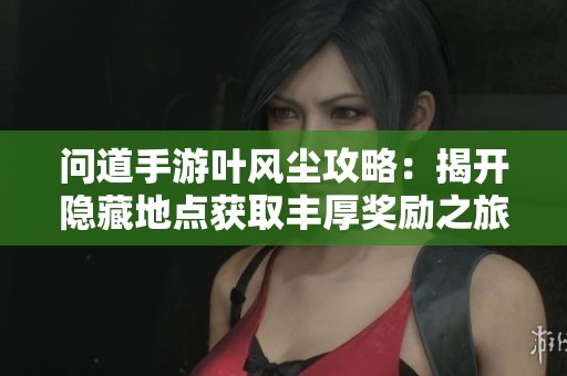 问道手游叶风尘攻略：揭开隐藏地点获取丰厚奖励之旅