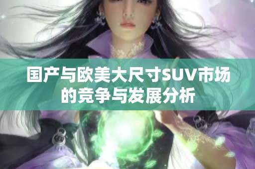 国产与欧美大尺寸SUV市场的竞争与发展分析