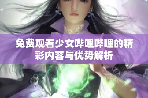 免费观看少女哔哩哔哩的精彩内容与优势解析