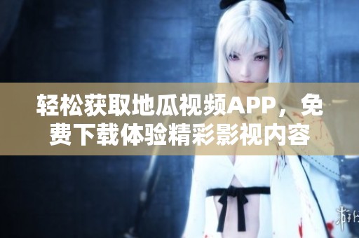 轻松获取地瓜视频APP，免费下载体验精彩影视内容