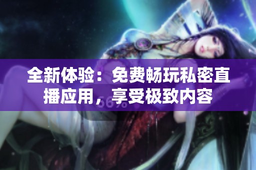 全新体验：免费畅玩私密直播应用，享受极致内容