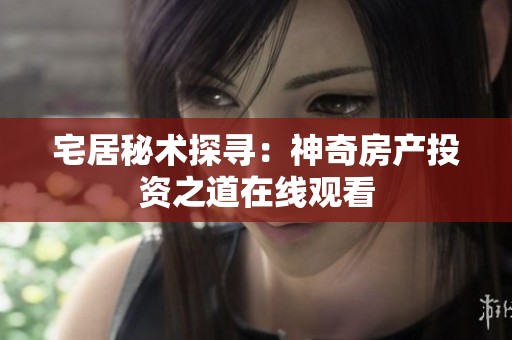 宅居秘术探寻：神奇房产投资之道在线观看