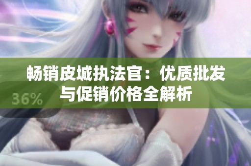 畅销皮城执法官：优质批发与促销价格全解析