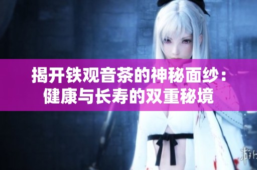 揭开铁观音茶的神秘面纱：健康与长寿的双重秘境