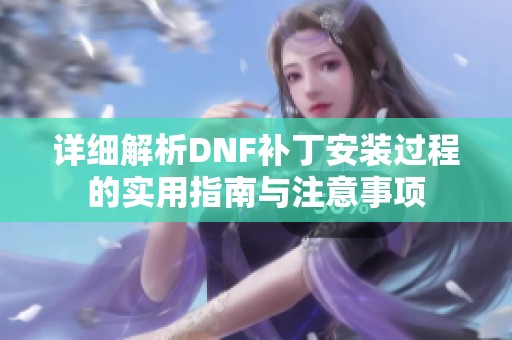 详细解析DNF补丁安装过程的实用指南与注意事项