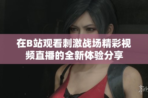 在B站观看刺激战场精彩视频直播的全新体验分享