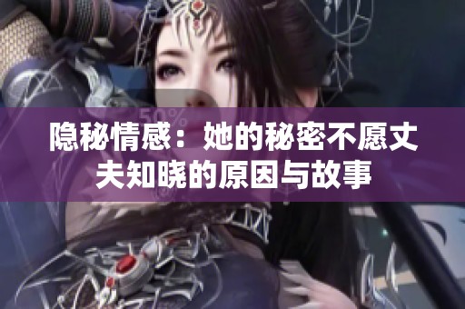 隐秘情感：她的秘密不愿丈夫知晓的原因与故事