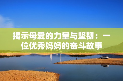 揭示母爱的力量与坚韧：一位优秀妈妈的奋斗故事