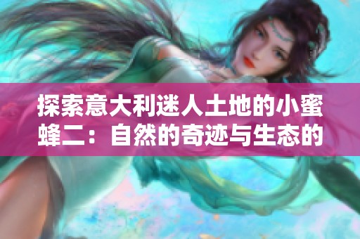 探索意大利迷人土地的小蜜蜂二：自然的奇迹与生态的故事