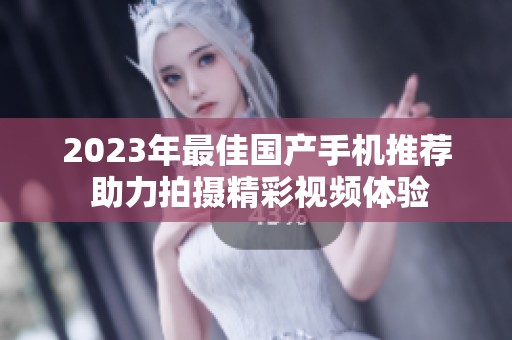 2023年最佳国产手机推荐 助力拍摄精彩视频体验