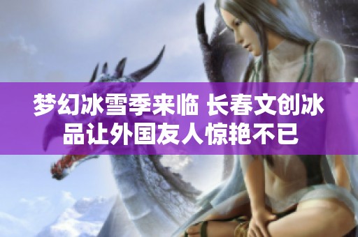 梦幻冰雪季来临 长春文创冰品让外国友人惊艳不已