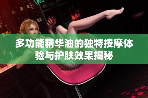 多功能精华油的独特按摩体验与护肤效果揭秘