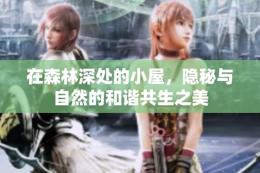 在森林深处的小屋，隐秘与自然的和谐共生之美