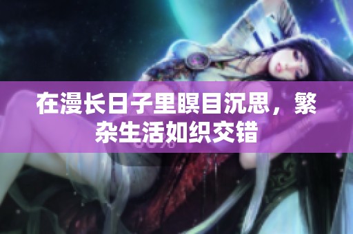 在漫长日子里瞑目沉思，繁杂生活如织交错