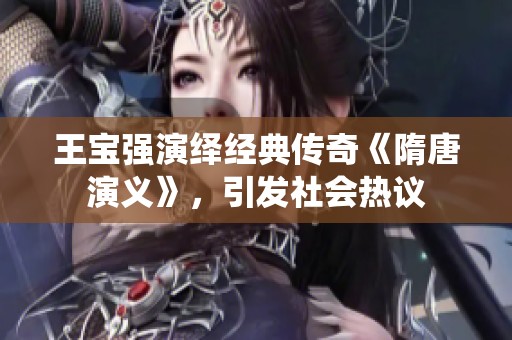 王宝强演绎经典传奇《隋唐演义》，引发社会热议