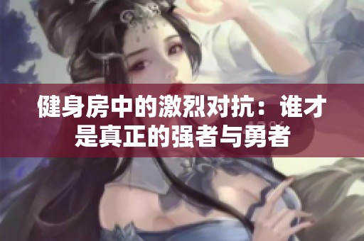 健身房中的激烈对抗：谁才是真正的强者与勇者