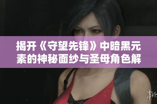 揭开《守望先锋》中暗黑元素的神秘面纱与圣母角色解析