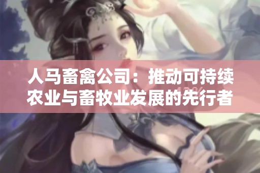 人马畜禽公司：推动可持续农业与畜牧业发展的先行者