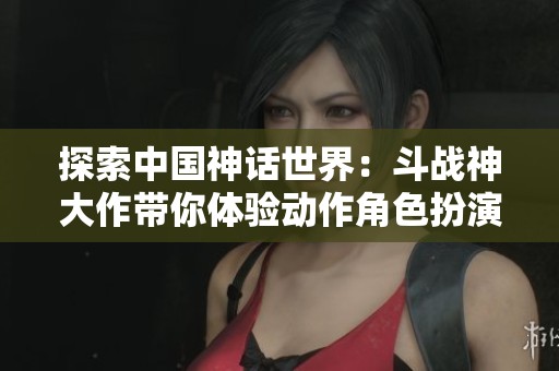 探索中国神话世界：斗战神大作带你体验动作角色扮演的无穷魅力