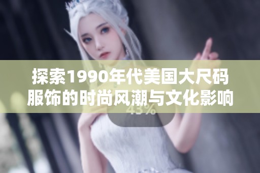 探索1990年代美国大尺码服饰的时尚风潮与文化影响
