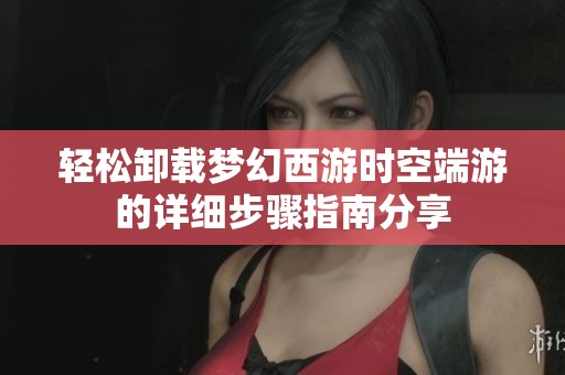 轻松卸载梦幻西游时空端游的详细步骤指南分享