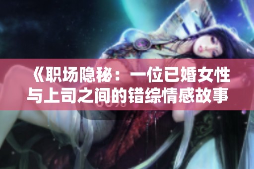 《职场隐秘：一位已婚女性与上司之间的错综情感故事》