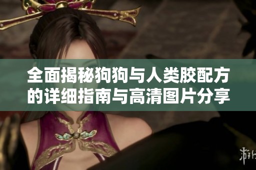 全面揭秘狗狗与人类胶配方的详细指南与高清图片分享