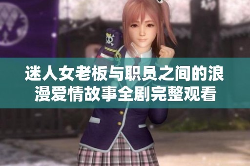 迷人女老板与职员之间的浪漫爱情故事全剧完整观看