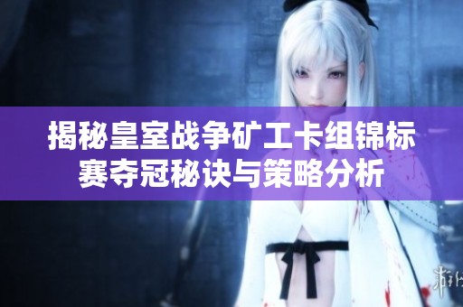 揭秘皇室战争矿工卡组锦标赛夺冠秘诀与策略分析