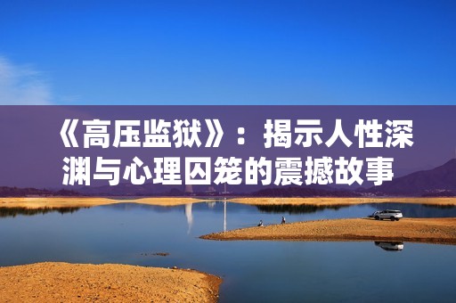 《高压监狱》：揭示人性深渊与心理囚笼的震撼故事