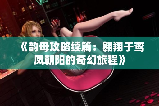 《韵母攻略续篇：翱翔于鸾凤朝阳的奇幻旅程》
