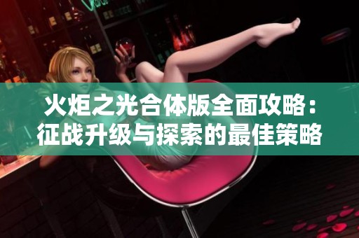火炬之光合体版全面攻略：征战升级与探索的最佳策略指南