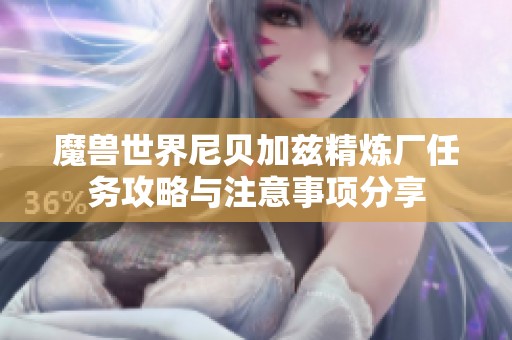 魔兽世界尼贝加兹精炼厂任务攻略与注意事项分享