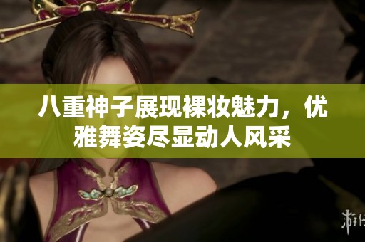 八重神子展现裸妆魅力，优雅舞姿尽显动人风采