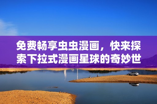 免费畅享虫虫漫画，快来探索下拉式漫画星球的奇妙世界！