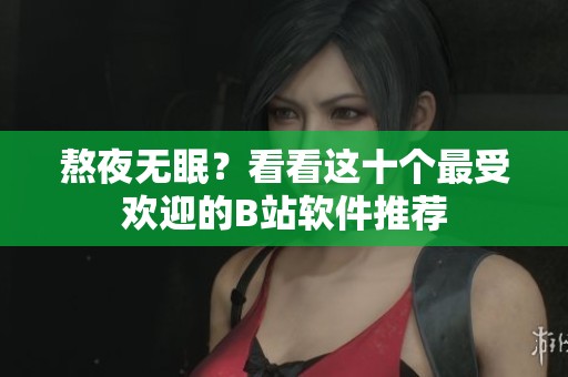 熬夜无眠？看看这十个最受欢迎的B站软件推荐