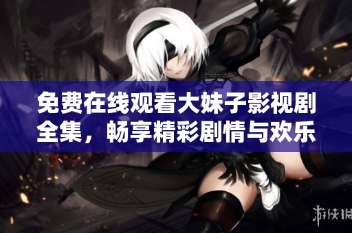 免费在线观看大妹子影视剧全集，畅享精彩剧情与欢乐时光